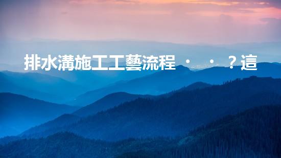 排水溝施工工藝流程？這可能是你想知道的！